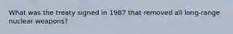 What was the treaty signed in 1987 that removed all long-range nuclear weapons?