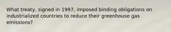 What treaty, signed in 1997, imposed binding obligations on industrialized countries to reduce their greenhouse gas emissions?