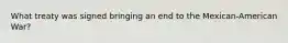 What treaty was signed bringing an end to the Mexican-American War?