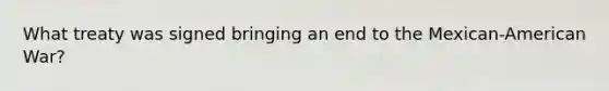 What treaty was signed bringing an end to the Mexican-American War?