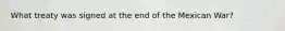 What treaty was signed at the end of the Mexican War?