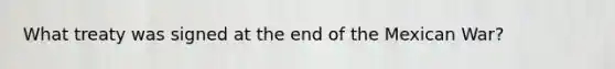 What treaty was signed at the end of the Mexican War?