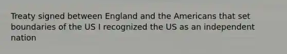 Treaty signed between England and the Americans that set boundaries of the US I recognized the US as an independent nation