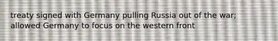 treaty signed with Germany pulling Russia out of the war; allowed Germany to focus on the western front