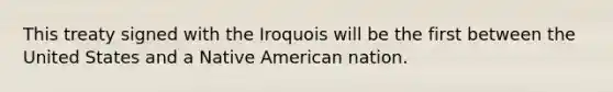 This treaty signed with the Iroquois will be the first between the United States and a Native American nation.