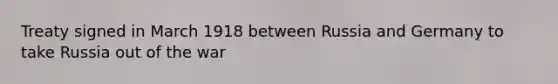 Treaty signed in March 1918 between Russia and Germany to take Russia out of the war