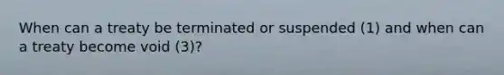 When can a treaty be terminated or suspended (1) and when can a treaty become void (3)?