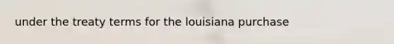 under the treaty terms for the louisiana purchase