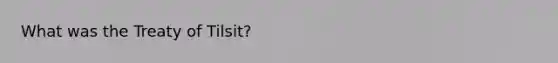 What was the Treaty of Tilsit?