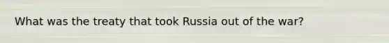 What was the treaty that took Russia out of the war?