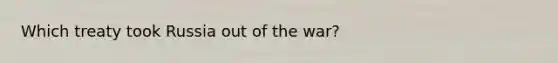 Which treaty took Russia out of the war?