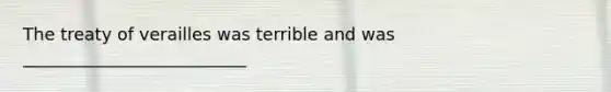 The treaty of verailles was terrible and was __________________________