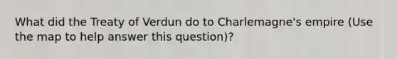 What did the Treaty of Verdun do to Charlemagne's empire (Use the map to help answer this question)?