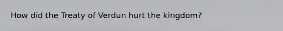 How did the Treaty of Verdun hurt the kingdom?