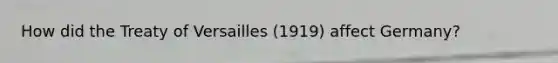 How did the Treaty of Versailles (1919) affect Germany?