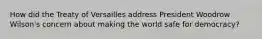 How did the Treaty of Versailles address President Woodrow Wilson's concern about making the world safe for democracy?