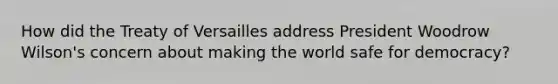 How did the Treaty of Versailles address President Woodrow Wilson's concern about making the world safe for democracy?