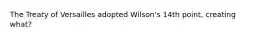 The Treaty of Versailles adopted Wilson's 14th point, creating what?