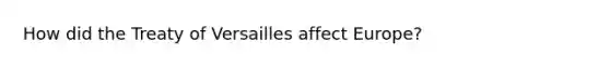How did the Treaty of Versailles affect Europe?