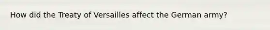 How did the Treaty of Versailles affect the German army?