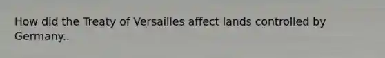 How did the Treaty of Versailles affect lands controlled by Germany..