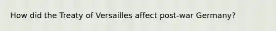 How did the Treaty of Versailles affect post-war Germany?