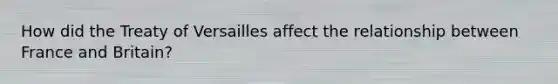 How did the Treaty of Versailles affect the relationship between France and Britain?