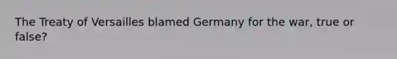 The Treaty of Versailles blamed Germany for the war, true or false?