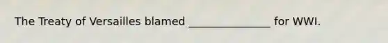 The Treaty of Versailles blamed _______________ for WWI.