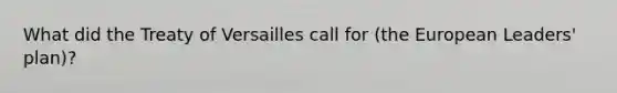 What did the Treaty of Versailles call for (the European Leaders' plan)?