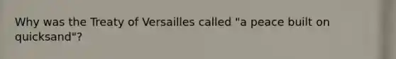 Why was the Treaty of Versailles called "a peace built on quicksand"?