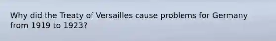 Why did the Treaty of Versailles cause problems for Germany from 1919 to 1923?