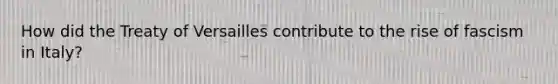 How did the Treaty of Versailles contribute to the rise of fascism in Italy?