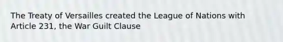 The Treaty of Versailles created the League of Nations with Article 231, the War Guilt Clause