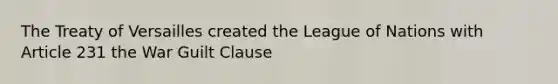 The Treaty of Versailles created the League of Nations with Article 231 the War Guilt Clause