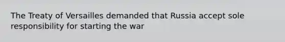 The Treaty of Versailles demanded that Russia accept sole responsibility for starting the war