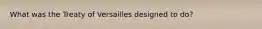 What was the Treaty of Versailles designed to do?