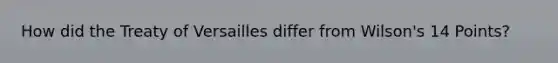 How did the Treaty of Versailles differ from Wilson's 14 Points?