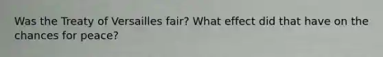 Was the Treaty of Versailles fair? What effect did that have on the chances for peace?