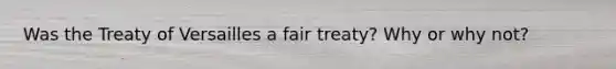 Was the Treaty of Versailles a fair treaty? Why or why not?