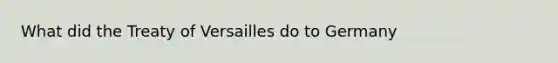 What did the Treaty of Versailles do to Germany