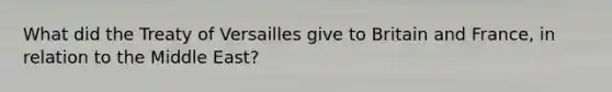 What did the Treaty of Versailles give to Britain and France, in relation to the Middle East?