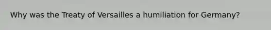 Why was the Treaty of Versailles a humiliation for Germany?
