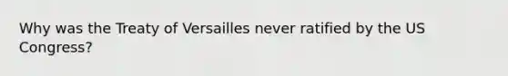 Why was the Treaty of Versailles never ratified by the US Congress?