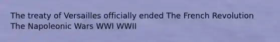 The treaty of Versailles officially ended The French Revolution The Napoleonic Wars WWI WWII