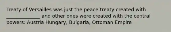 Treaty of Versailles was just the peace treaty created with ______________ and other ones were created with the central powers: Austria Hungary, Bulgaria, Ottoman Empire