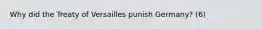 Why did the Treaty of Versailles punish Germany? (6)
