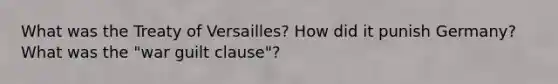 What was the Treaty of Versailles? How did it punish Germany? What was the "war guilt clause"?