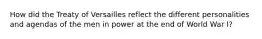How did the Treaty of Versailles reflect the different personalities and agendas of the men in power at the end of World War I?
