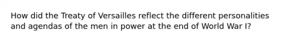 How did the Treaty of Versailles reflect the different personalities and agendas of the men in power at the end of World War I?